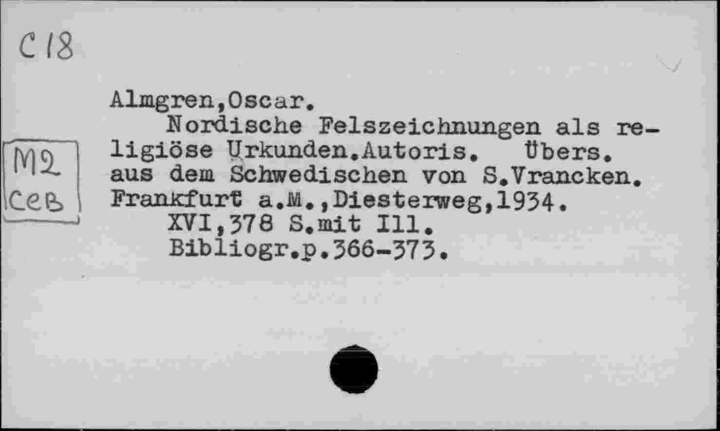 ﻿Almgren,Oscar.
Nordische Felszeichnungen als re ligiöse Urkunden.Autoris.	Übers,
aus dem Schwedischen von S.Vrancken. Frankfurt a.M.,Diesterweg,1934.
XVI,578 S.mit Ill.
Bibliogr.p.566-573.